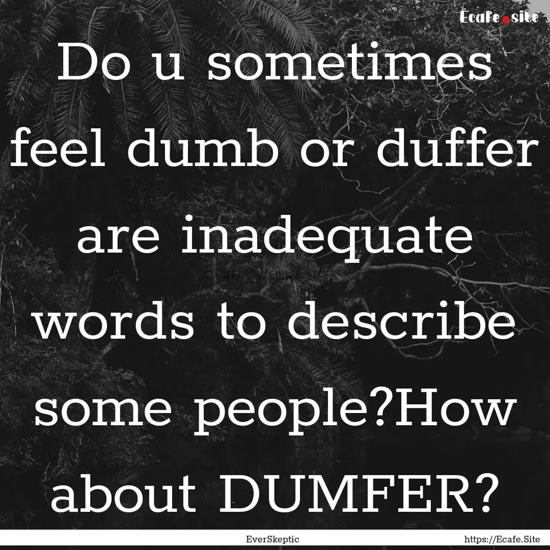 Do u sometimes feel dumb or duffer are inadequate.... : Quote by EverSkeptic