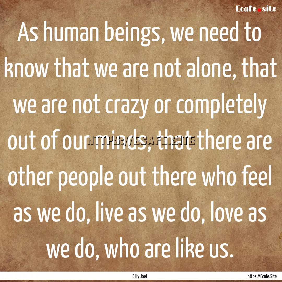 As human beings, we need to know that we.... : Quote by Billy Joel