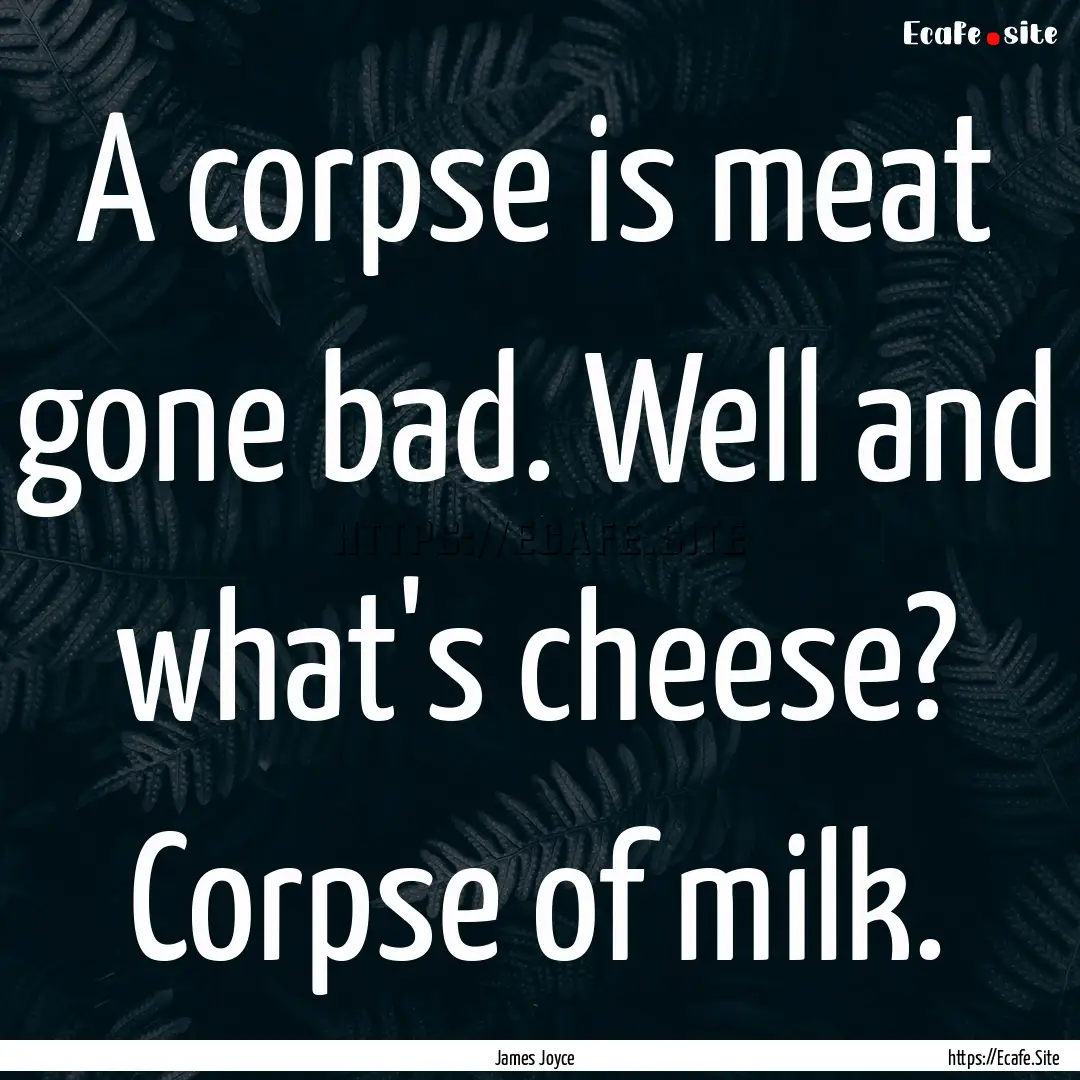 A corpse is meat gone bad. Well and what's.... : Quote by James Joyce