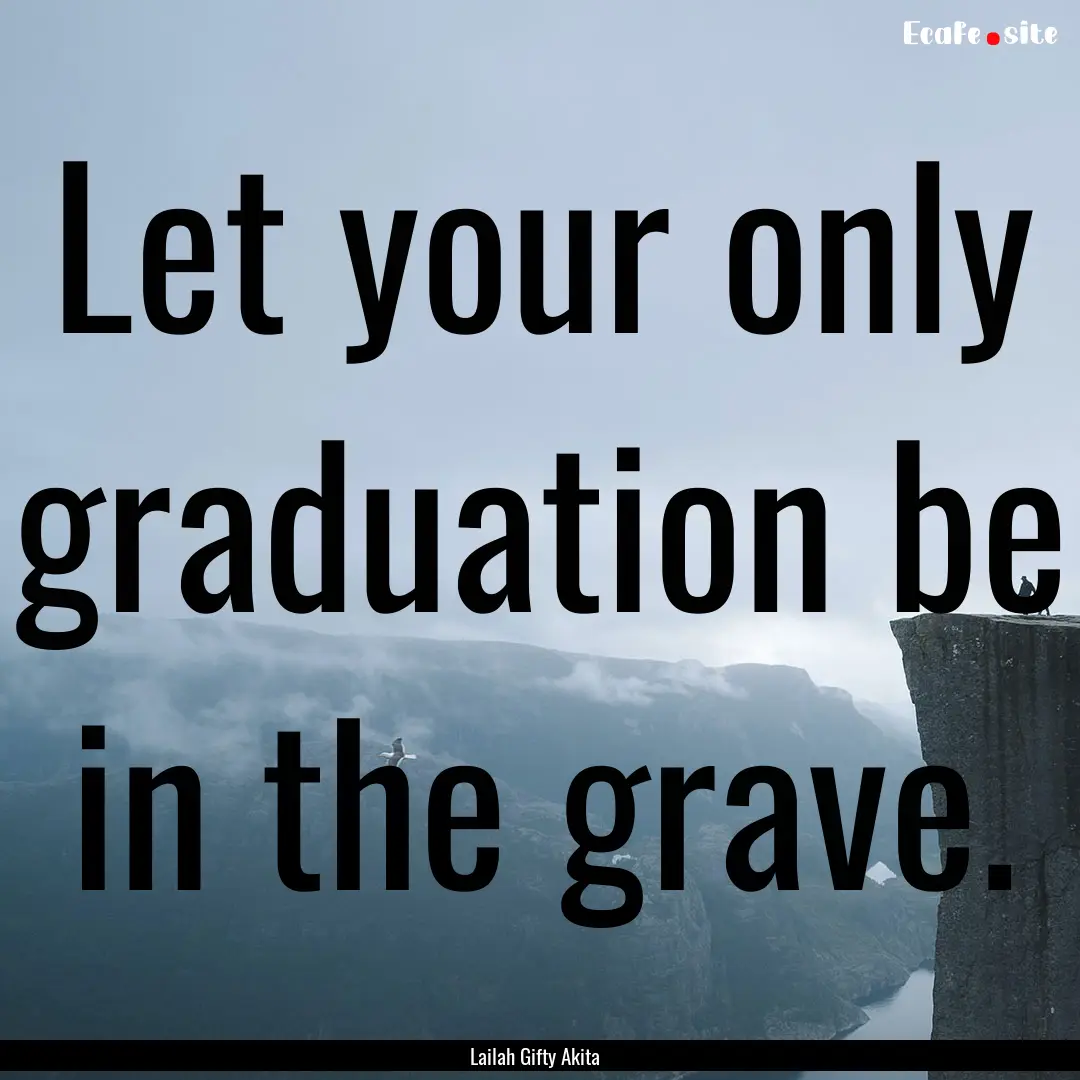 Let your only graduation be in the grave..... : Quote by Lailah Gifty Akita