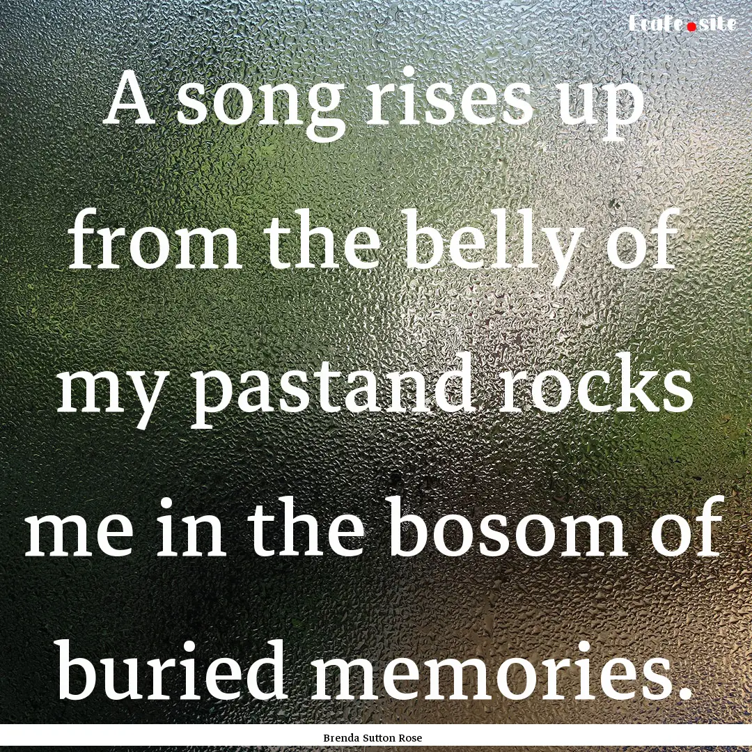 A song rises up from the belly of my pastand.... : Quote by Brenda Sutton Rose