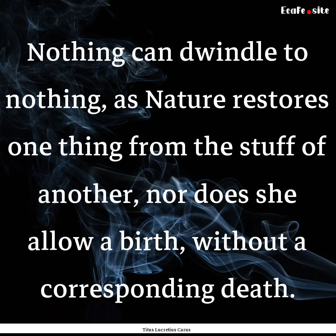 Nothing can dwindle to nothing, as Nature.... : Quote by Titus Lucretius Carus