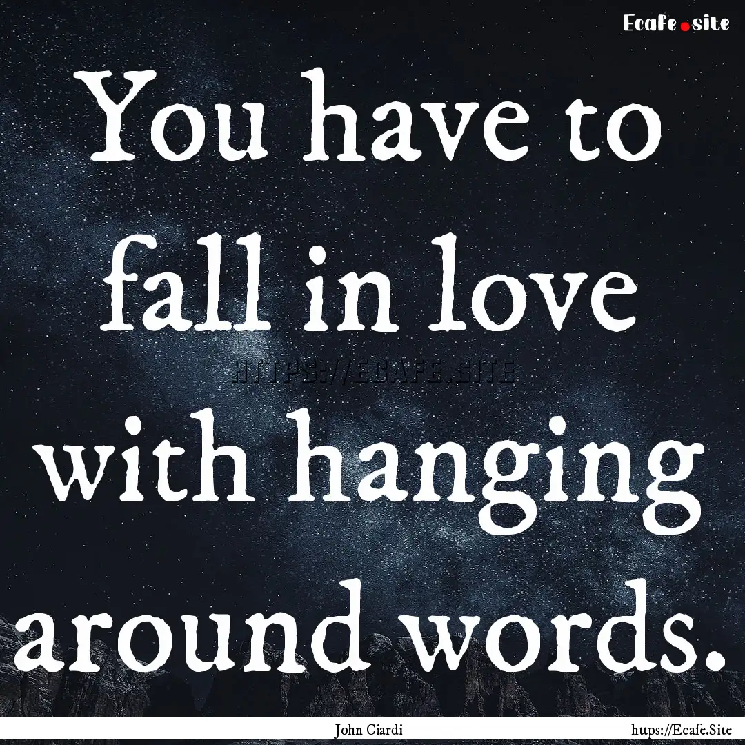 You have to fall in love with hanging around.... : Quote by John Ciardi