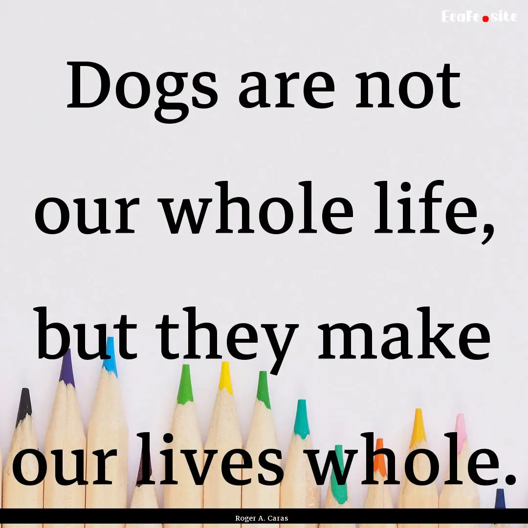 Dogs are not our whole life, but they make.... : Quote by Roger A. Caras