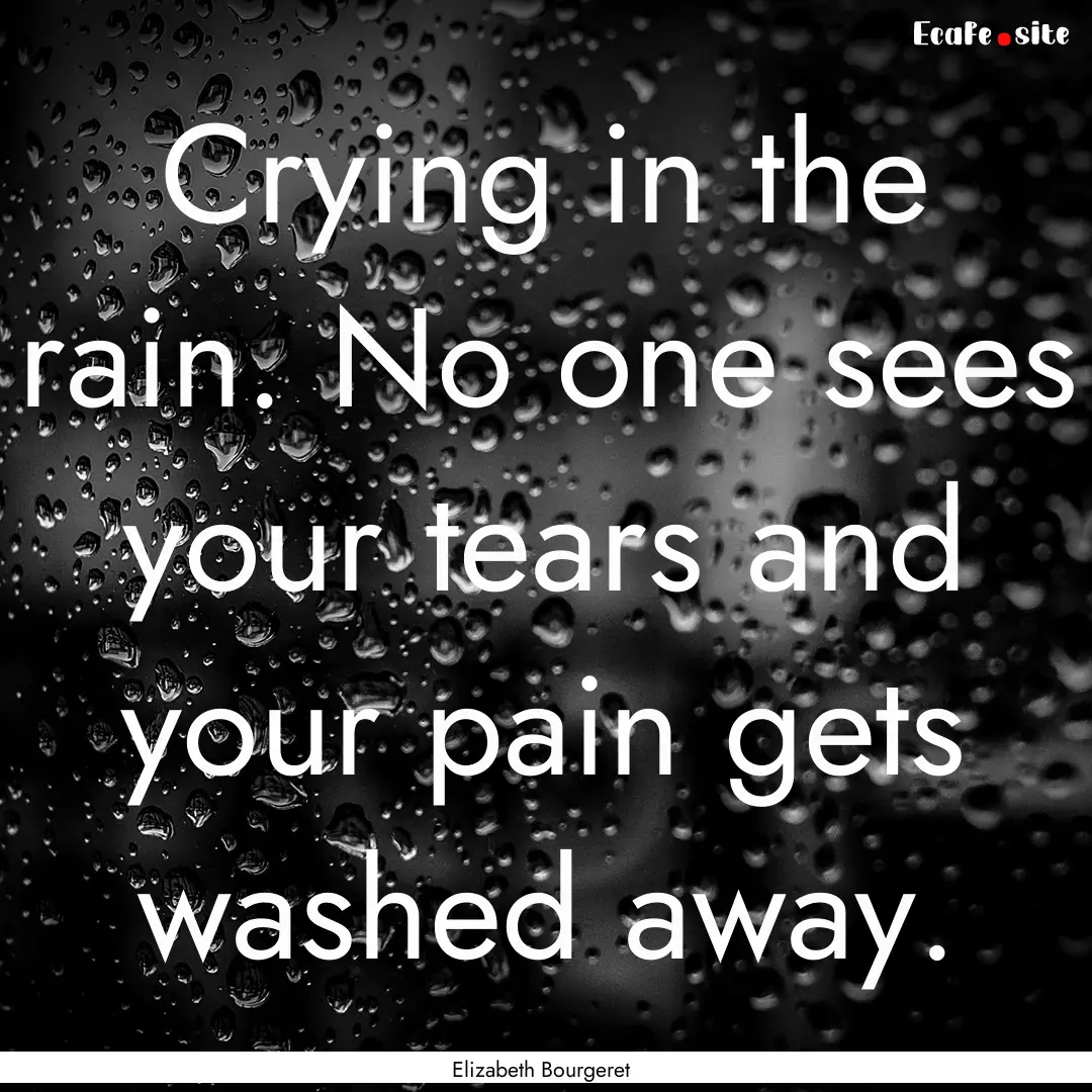 Crying in the rain. No one sees your tears.... : Quote by Elizabeth Bourgeret