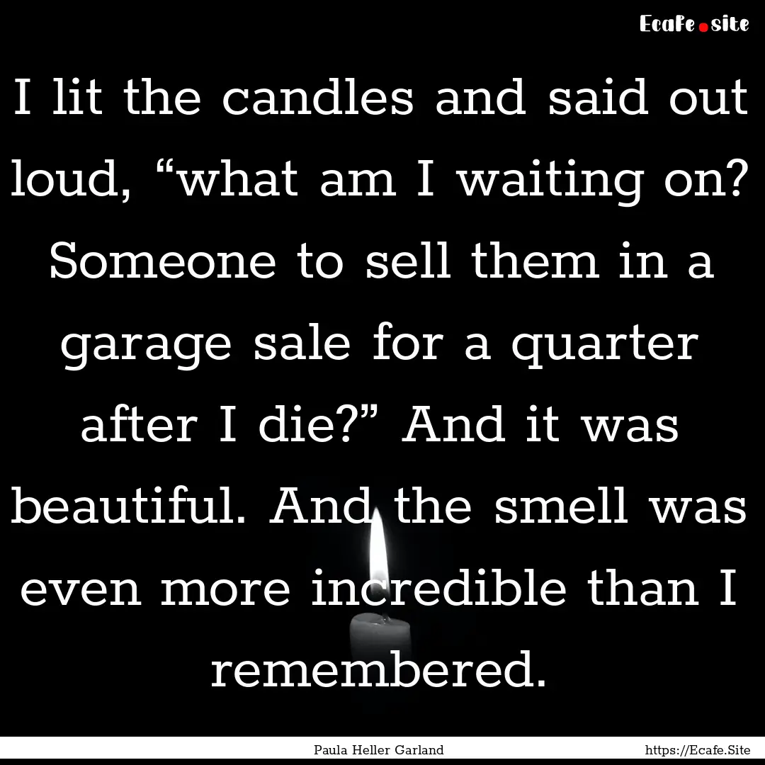 I lit the candles and said out loud, “what.... : Quote by Paula Heller Garland