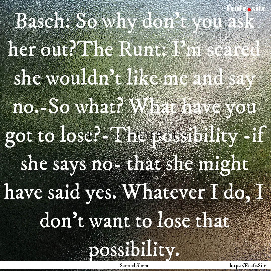 Basch: So why don't you ask her out?The Runt:.... : Quote by Samuel Shem