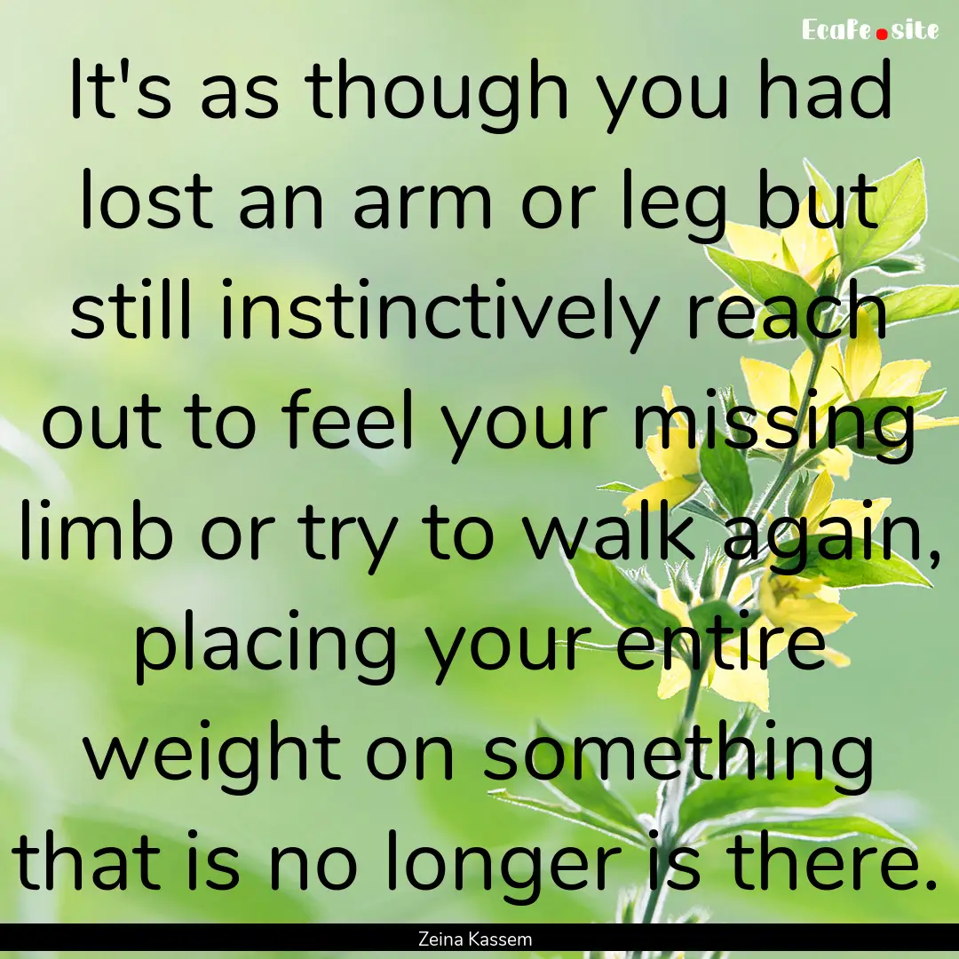 It's as though you had lost an arm or leg.... : Quote by Zeina Kassem