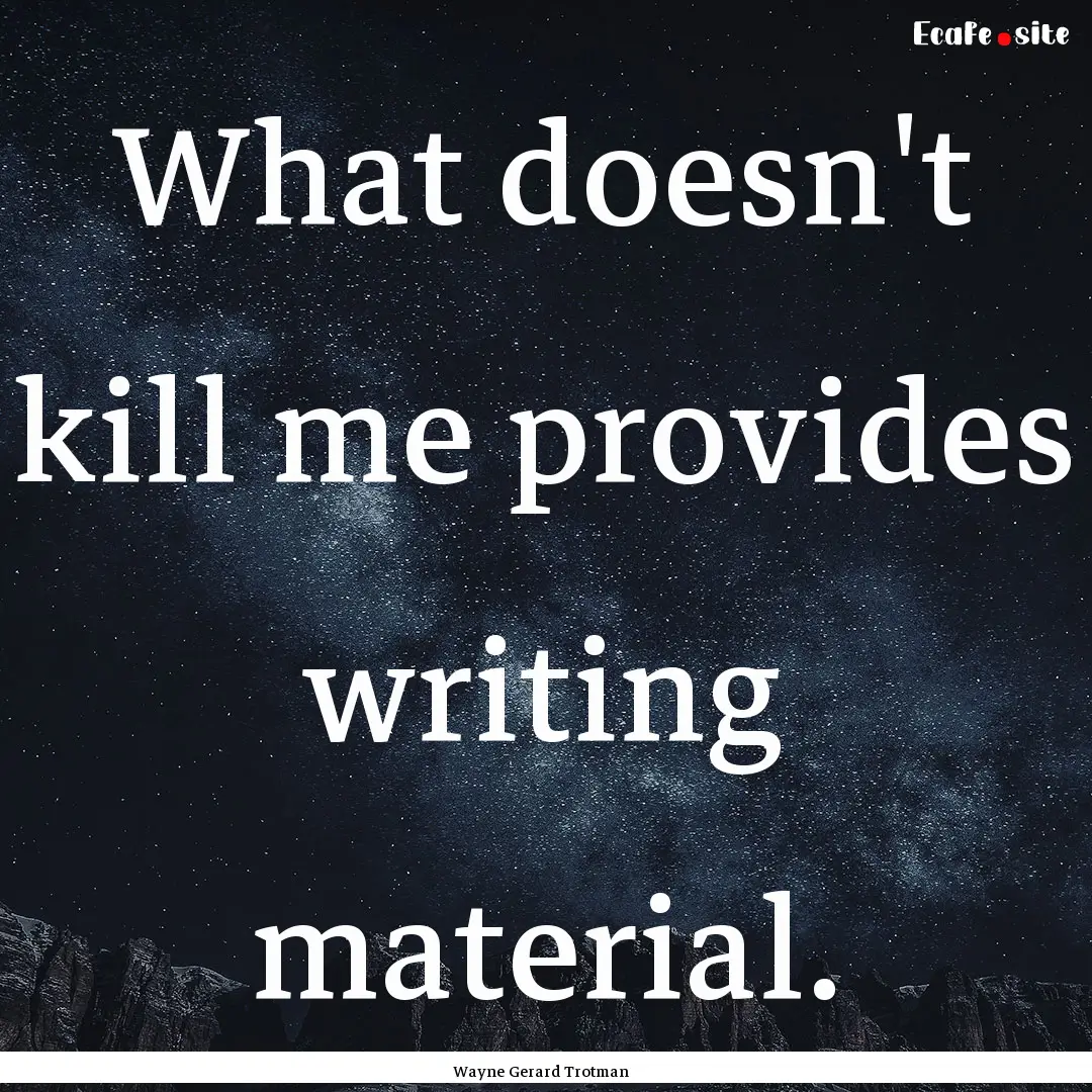 What doesn't kill me provides writing material..... : Quote by Wayne Gerard Trotman