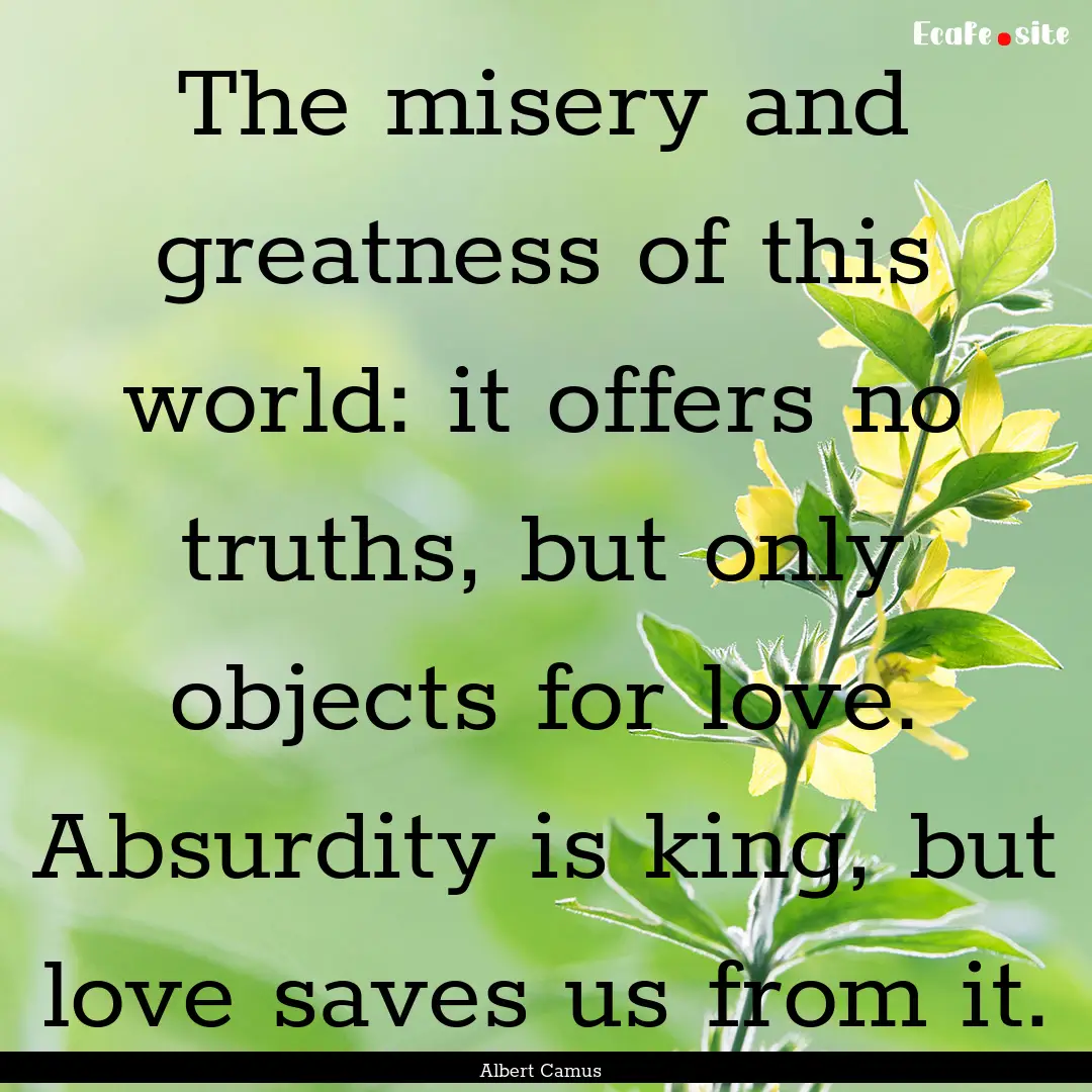 The misery and greatness of this world: it.... : Quote by Albert Camus