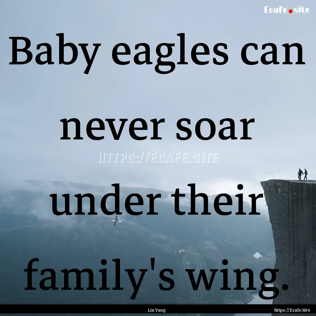 Baby eagles can never soar under their family's.... : Quote by Liu Yang