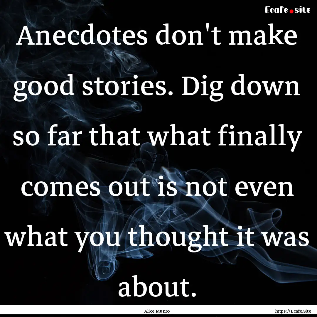 Anecdotes don't make good stories. Dig down.... : Quote by Alice Munro