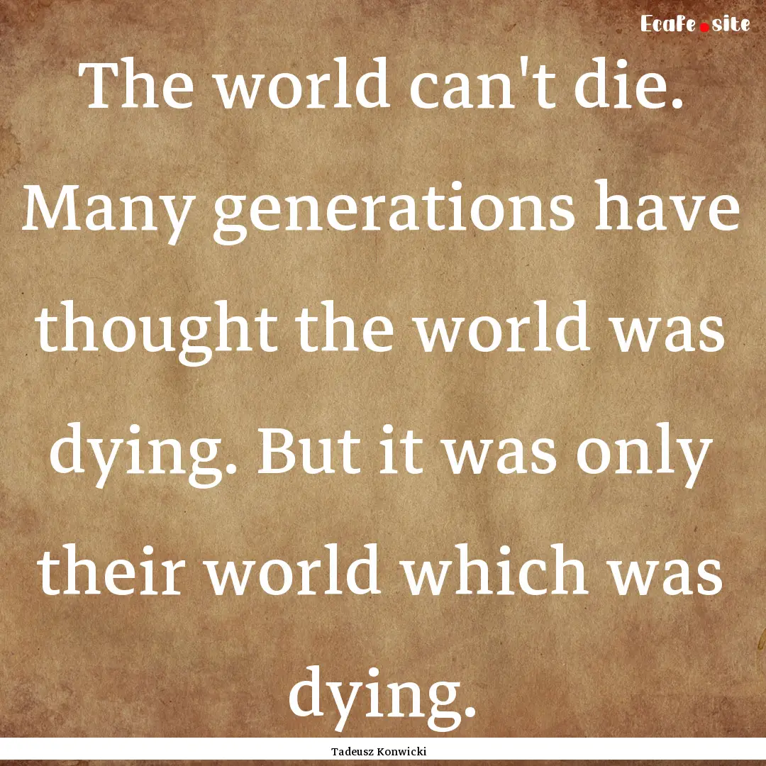 The world can't die. Many generations have.... : Quote by Tadeusz Konwicki