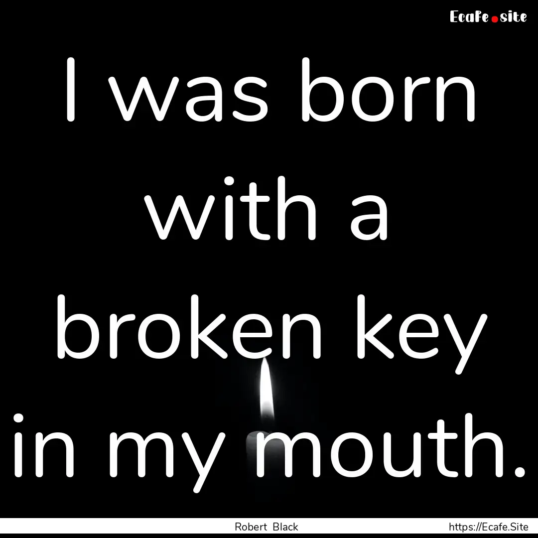 I was born with a broken key in my mouth..... : Quote by Robert Black