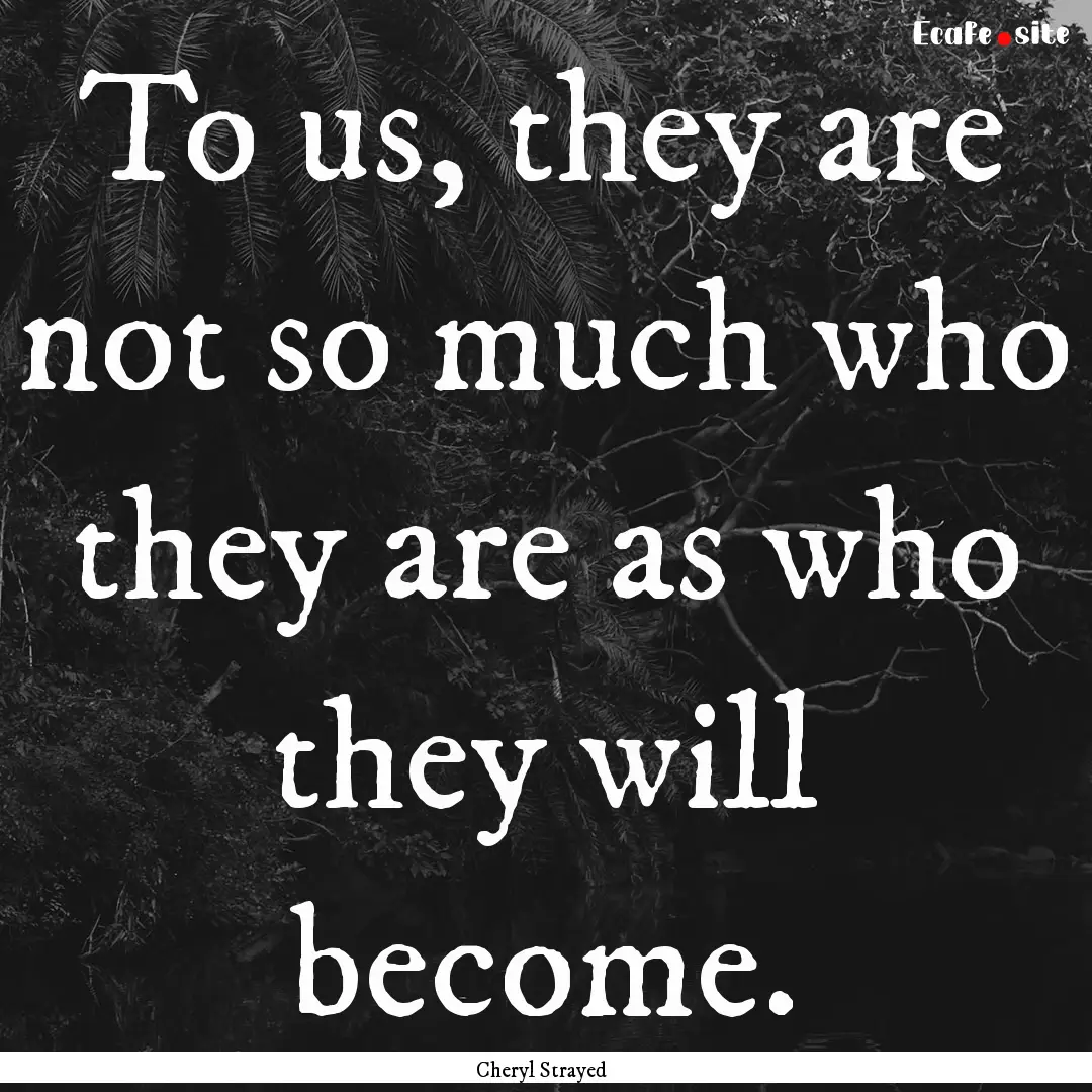 To us, they are not so much who they are.... : Quote by Cheryl Strayed