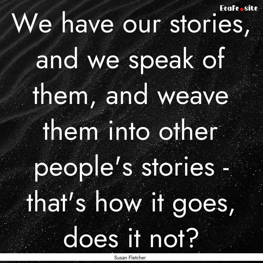 We have our stories, and we speak of them,.... : Quote by Susan Fletcher