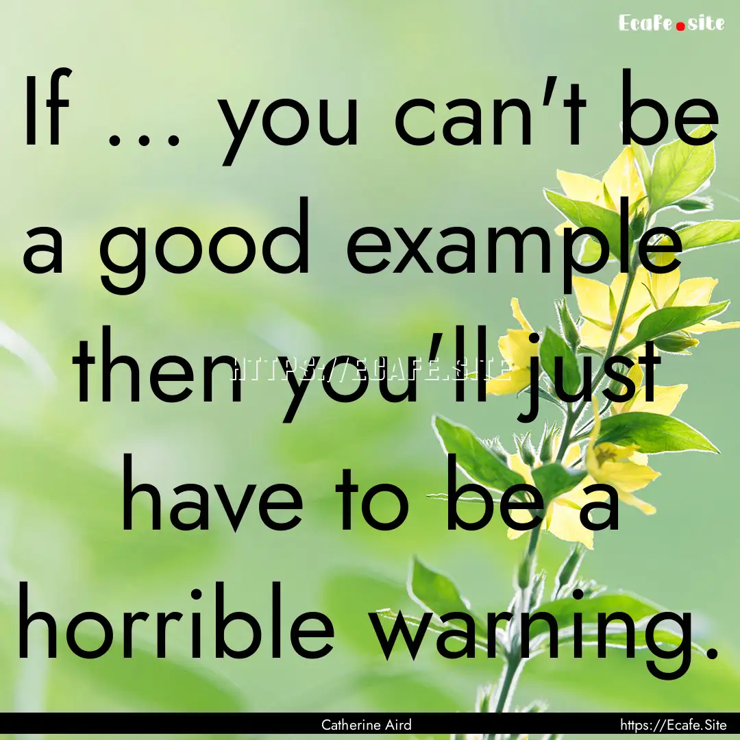 If ... you can't be a good example then.... : Quote by Catherine Aird