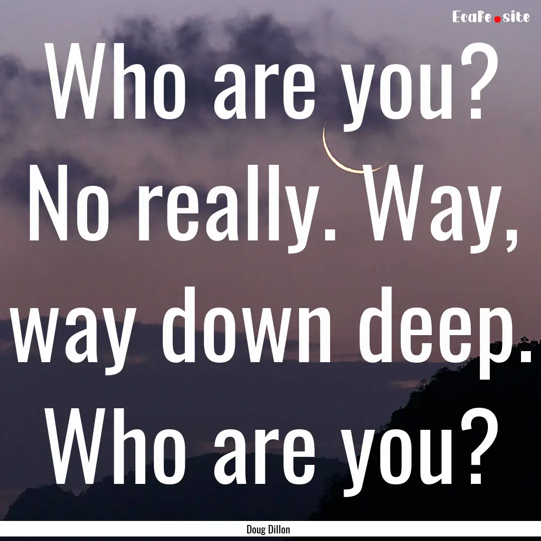 Who are you? No really. Way, way down deep..... : Quote by Doug Dillon