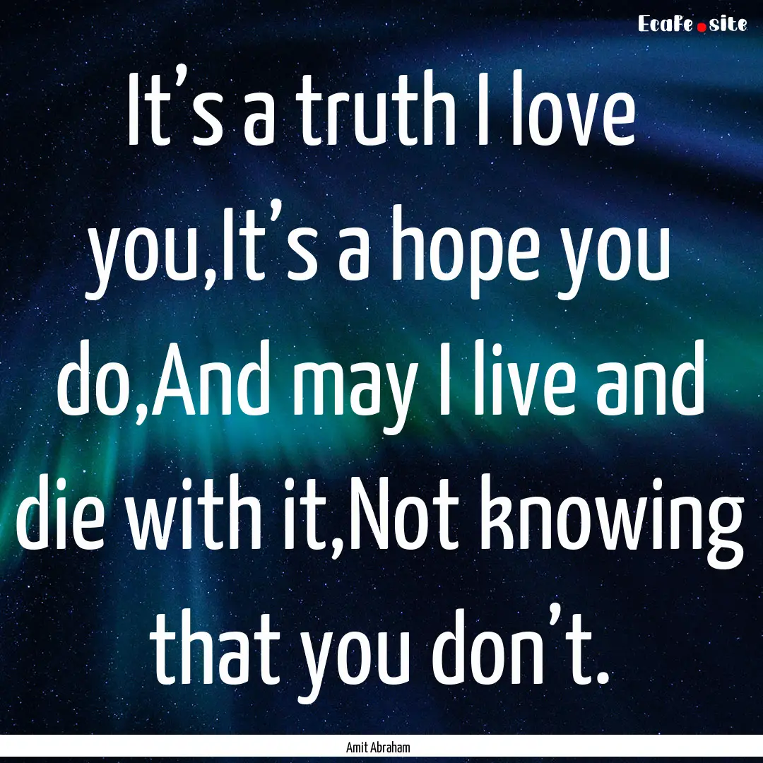 It’s a truth I love you,It’s a hope you.... : Quote by Amit Abraham