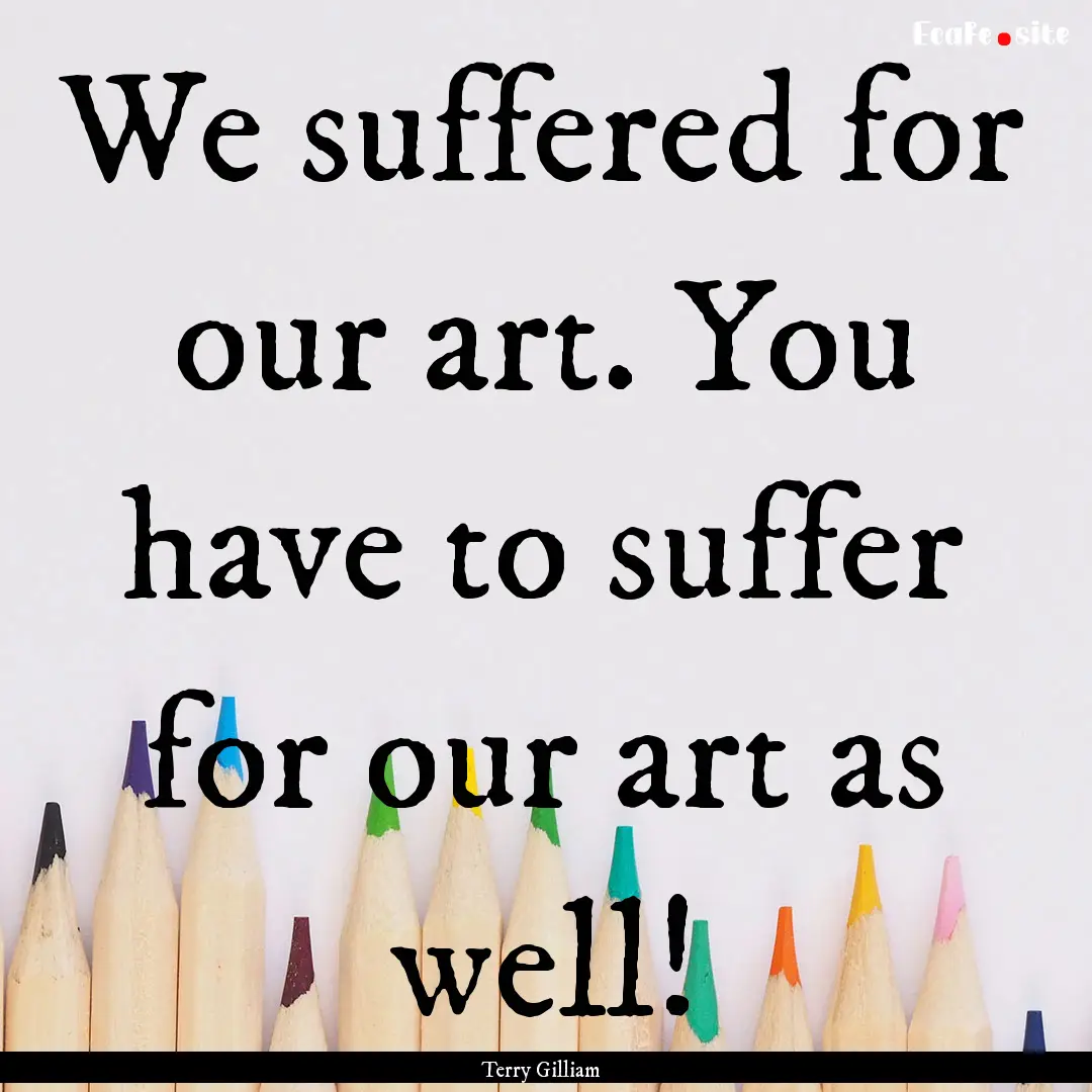 We suffered for our art. You have to suffer.... : Quote by Terry Gilliam