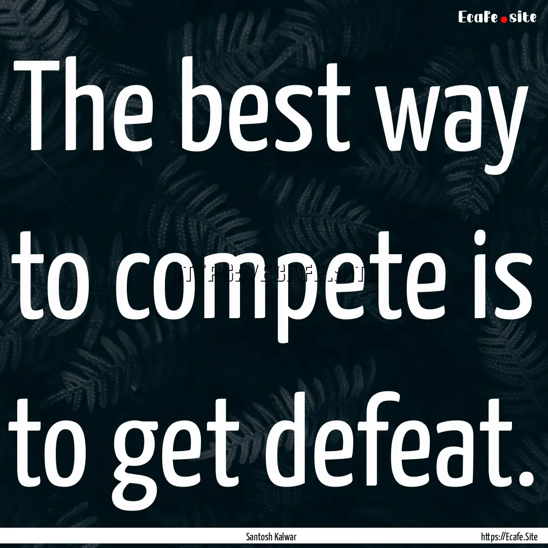 The best way to compete is to get defeat..... : Quote by Santosh Kalwar