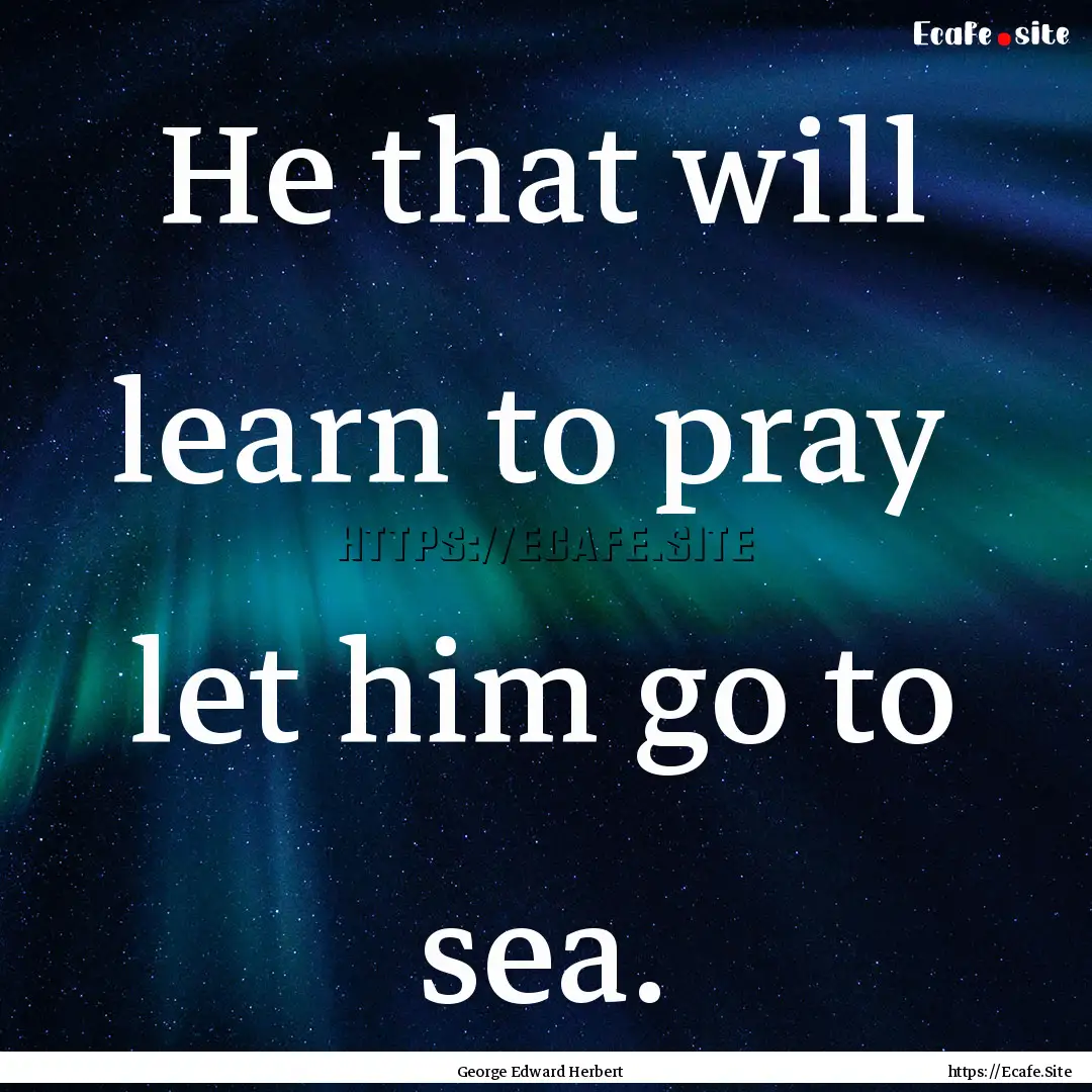 He that will learn to pray let him go to.... : Quote by George Edward Herbert