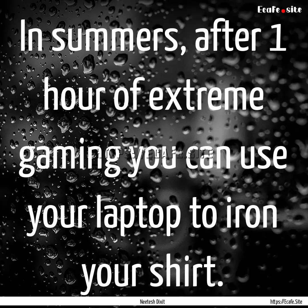 In summers, after 1 hour of extreme gaming.... : Quote by Neetesh Dixit