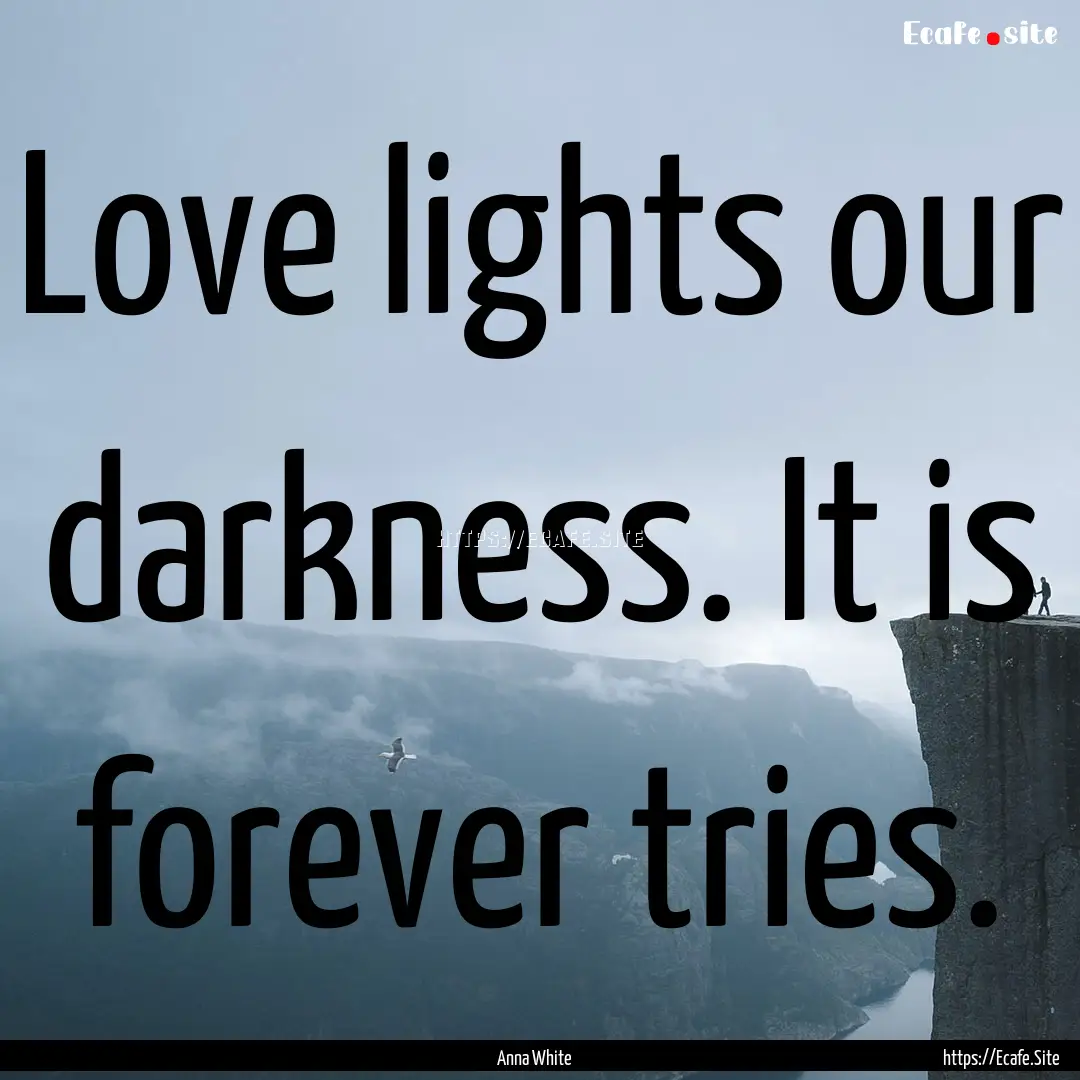 Love lights our darkness. It is forever tries..... : Quote by Anna White