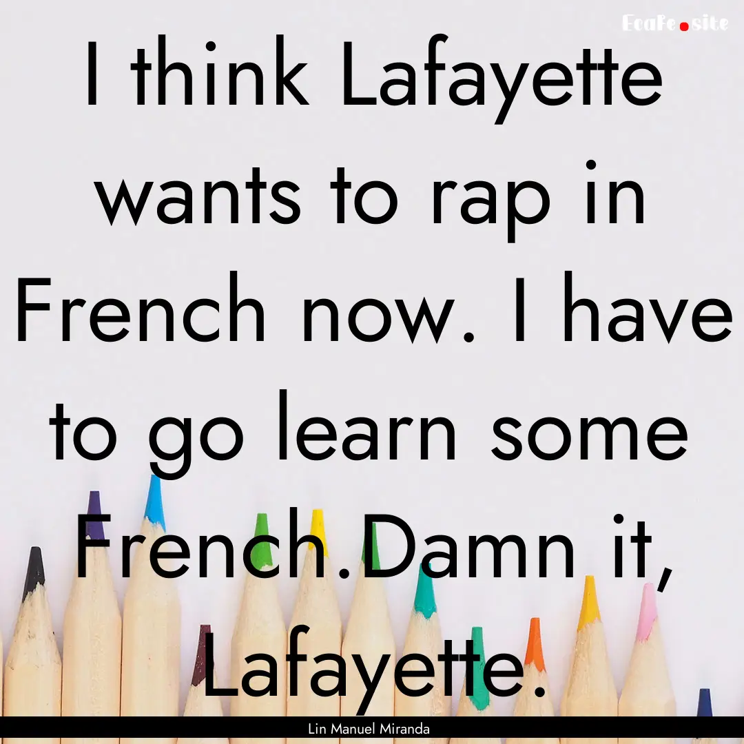 I think Lafayette wants to rap in French.... : Quote by Lin Manuel Miranda