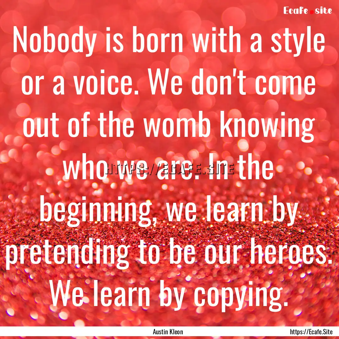 Nobody is born with a style or a voice. We.... : Quote by Austin Kleon