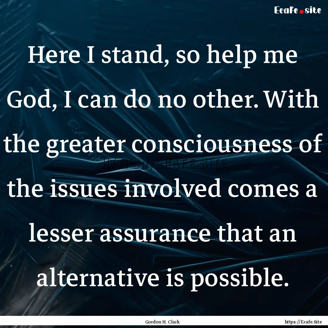 Here I stand, so help me God, I can do no.... : Quote by Gordon H. Clark