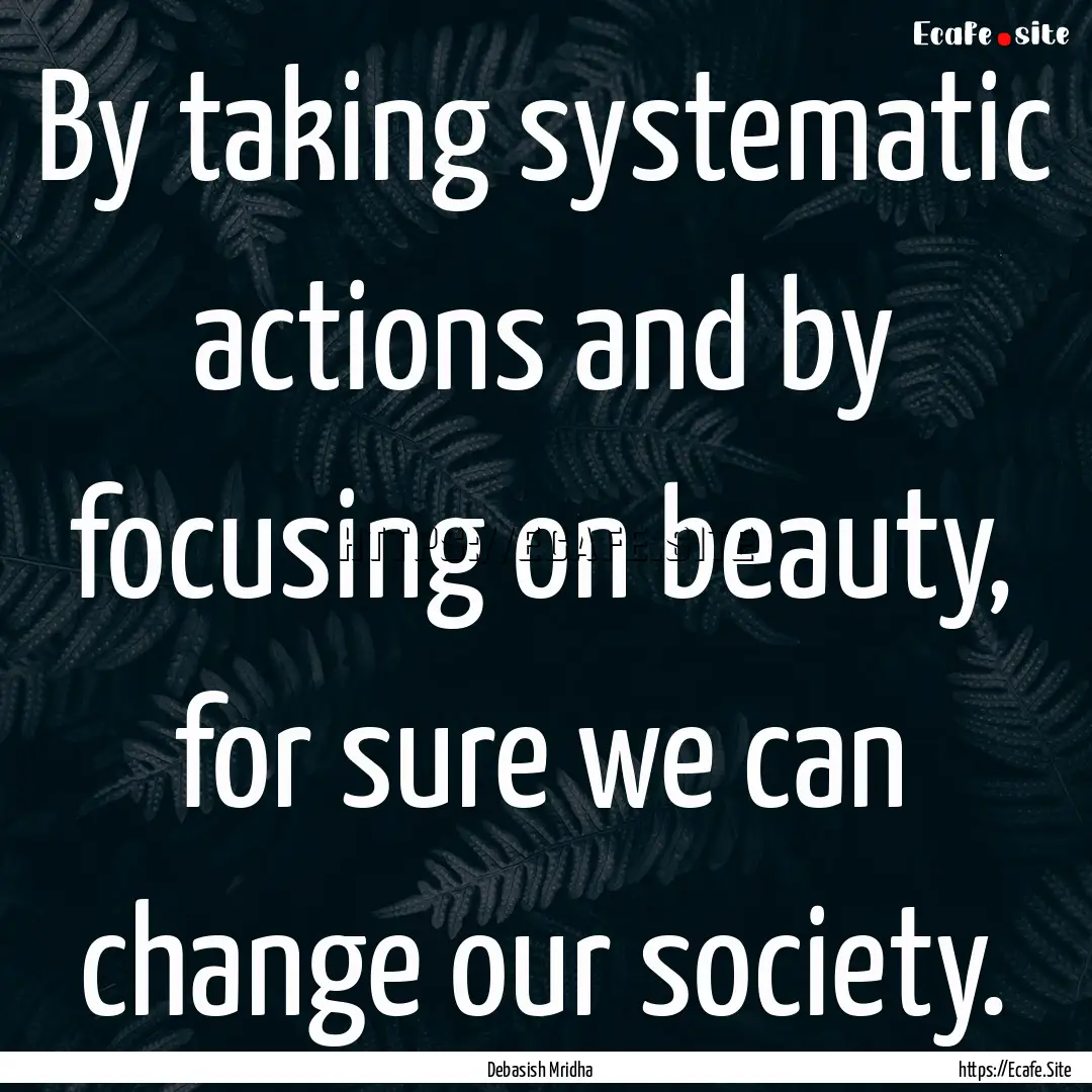 By taking systematic actions and by focusing.... : Quote by Debasish Mridha