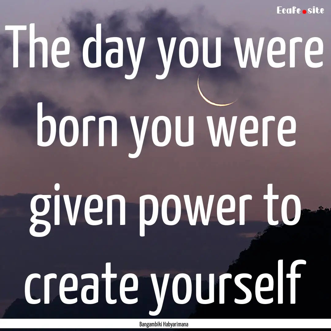 The day you were born you were given power.... : Quote by Bangambiki Habyarimana