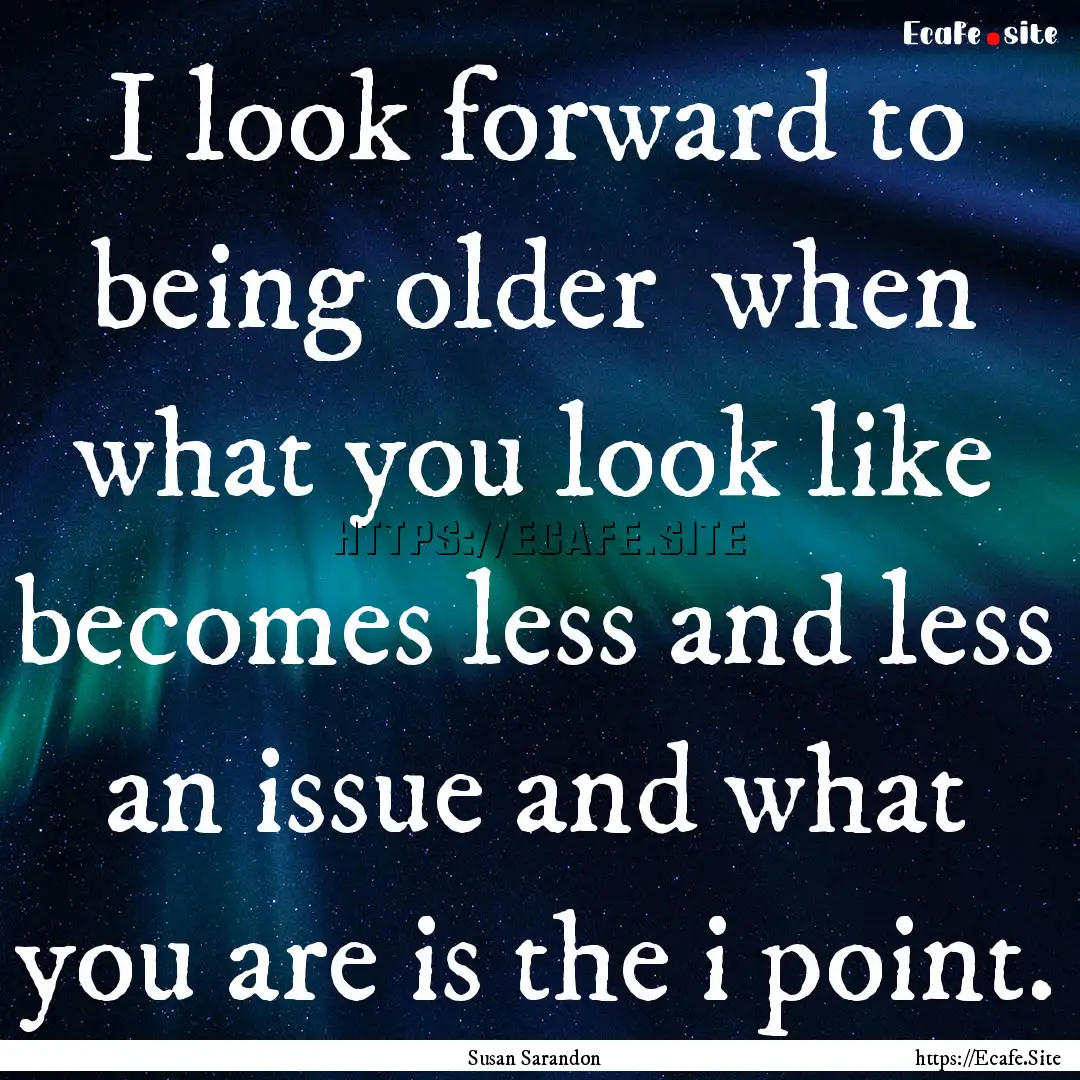 I look forward to being older when what.... : Quote by Susan Sarandon