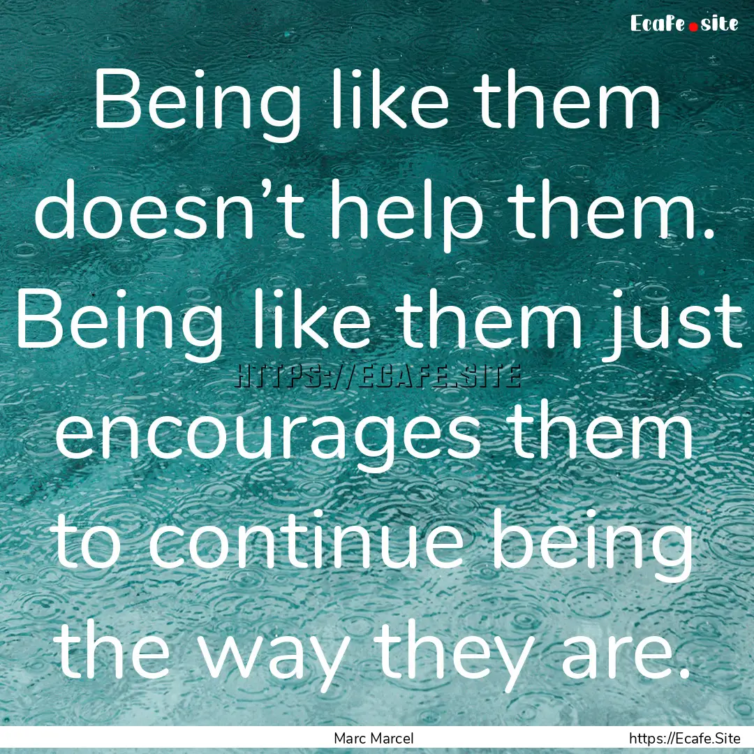 Being like them doesn’t help them. Being.... : Quote by Marc Marcel