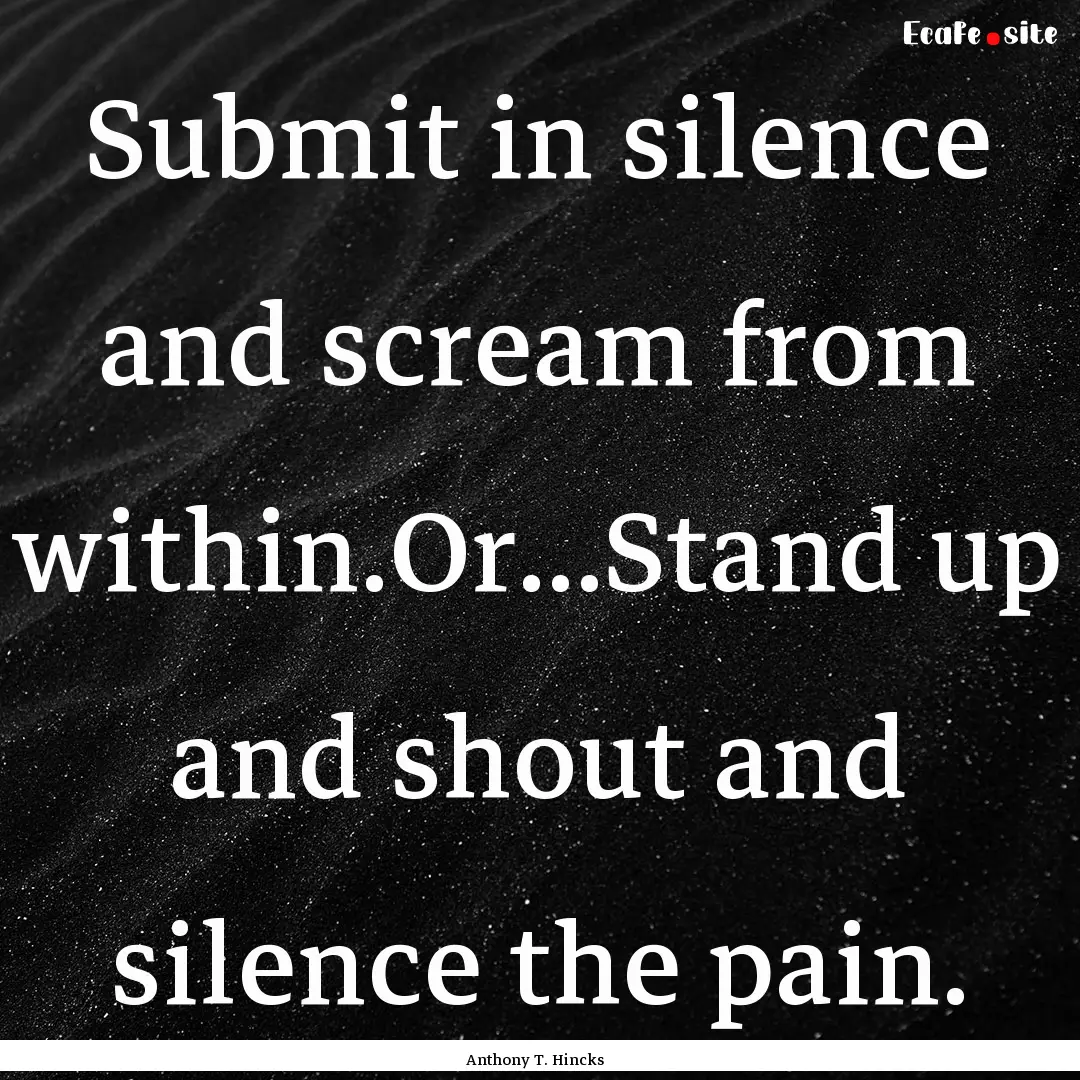 Submit in silence and scream from within.Or...Stand.... : Quote by Anthony T. Hincks