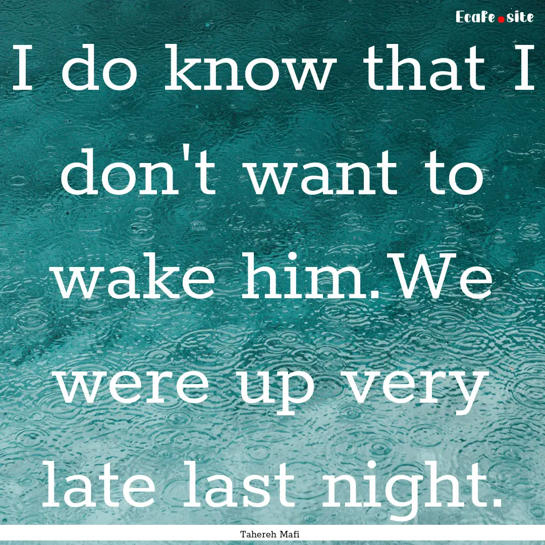 I do know that I don't want to wake him.We.... : Quote by Tahereh Mafi