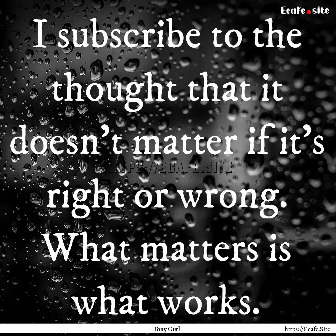 I subscribe to the thought that it doesn’t.... : Quote by Tony Curl