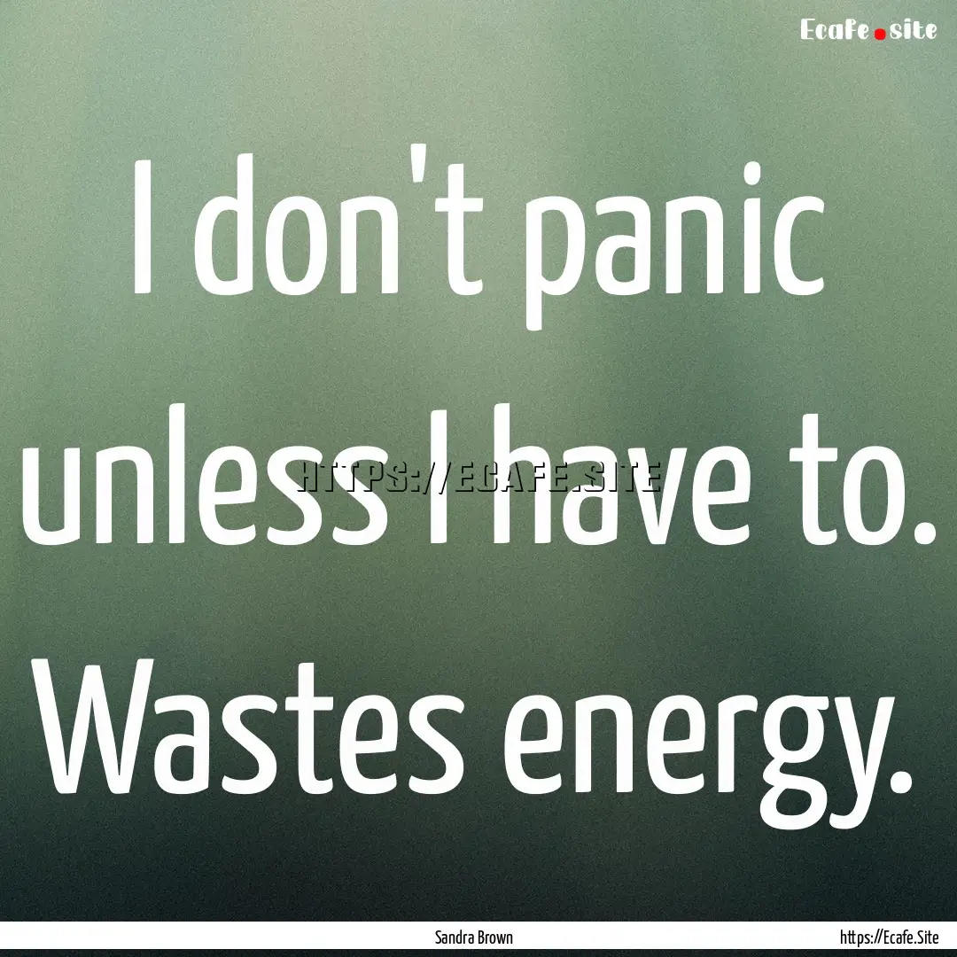 I don't panic unless I have to. Wastes energy..... : Quote by Sandra Brown