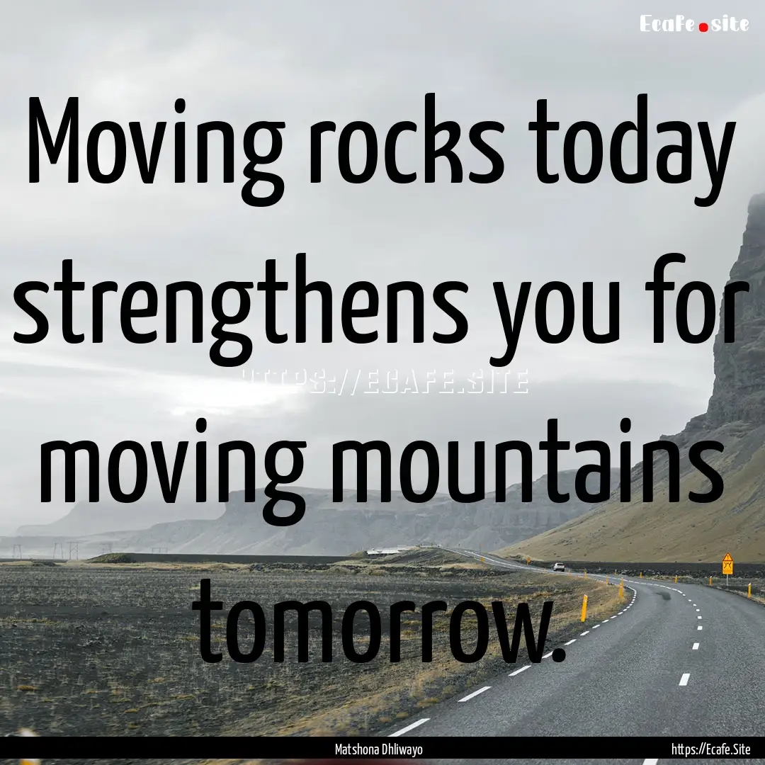 Moving rocks today strengthens you for moving.... : Quote by Matshona Dhliwayo