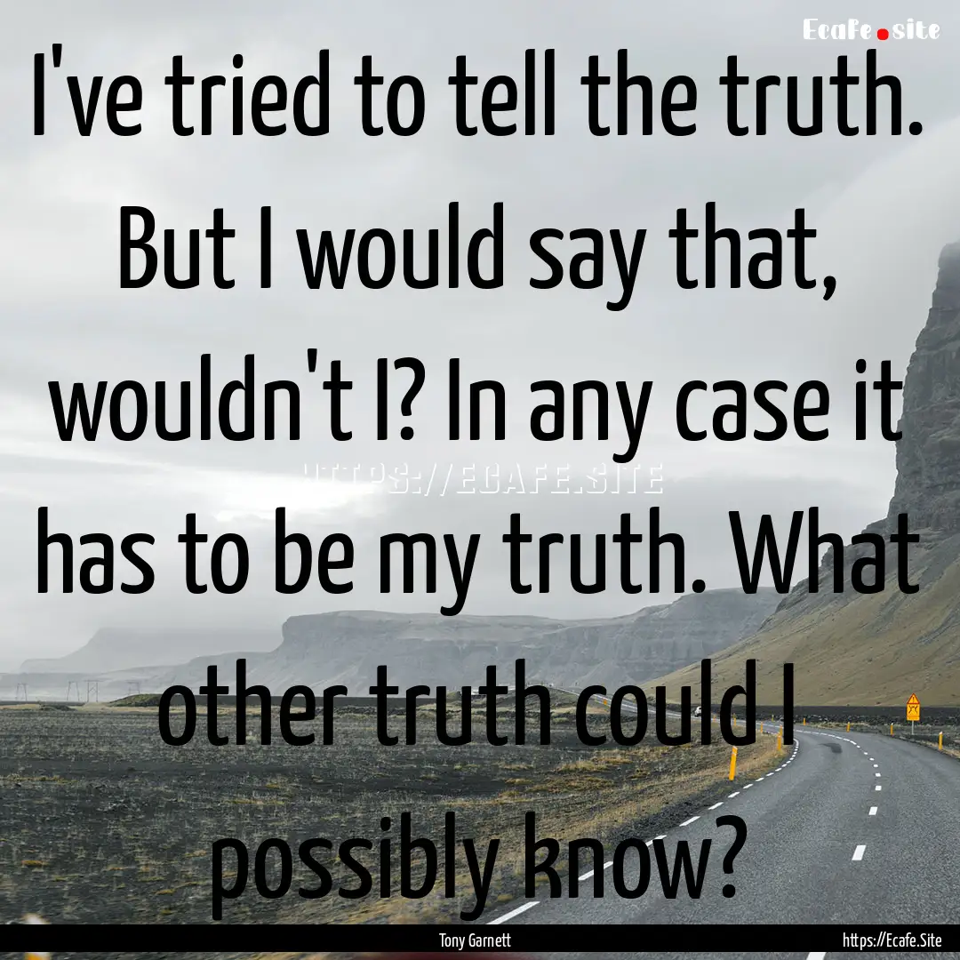 I've tried to tell the truth. But I would.... : Quote by Tony Garnett