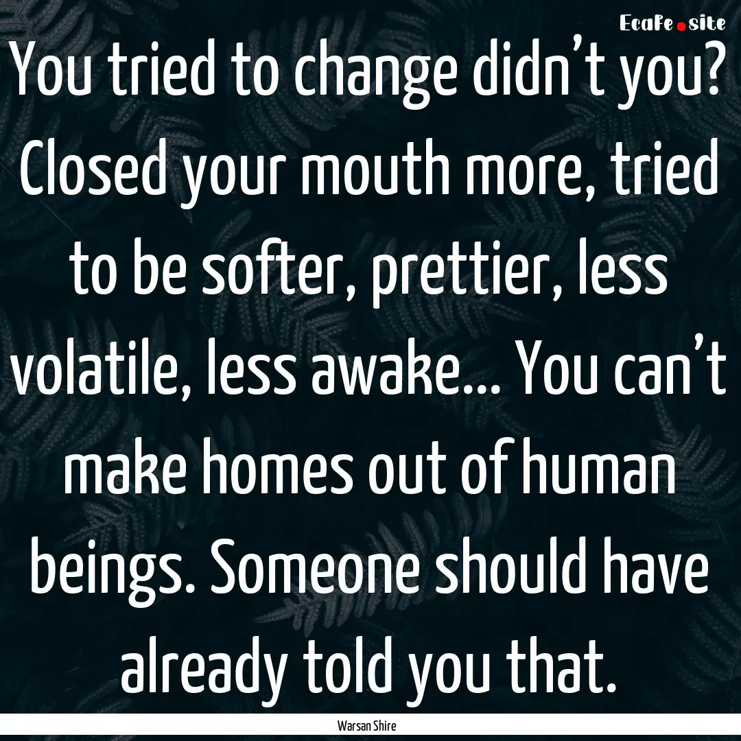 You tried to change didn’t you? Closed.... : Quote by Warsan Shire