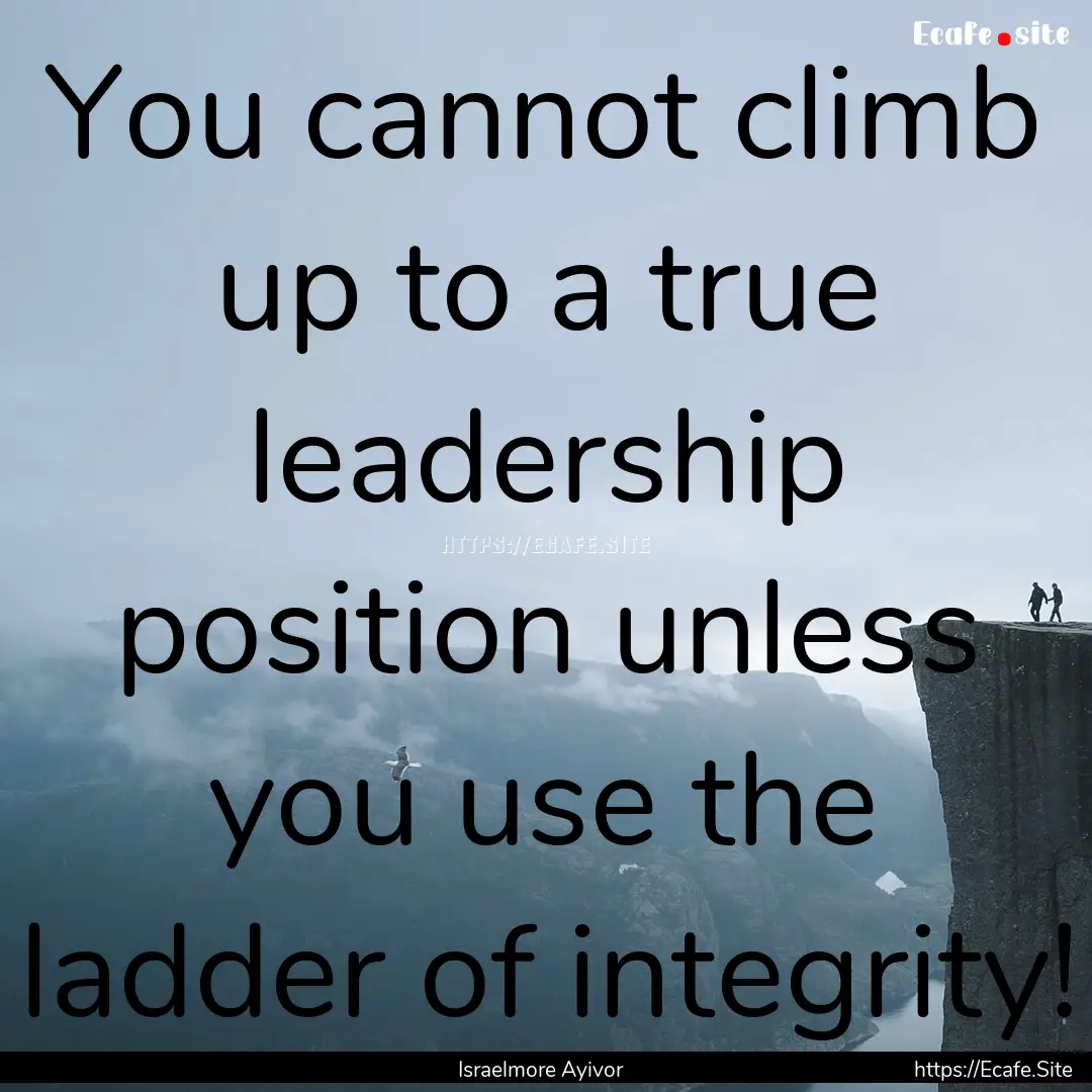 You cannot climb up to a true leadership.... : Quote by Israelmore Ayivor