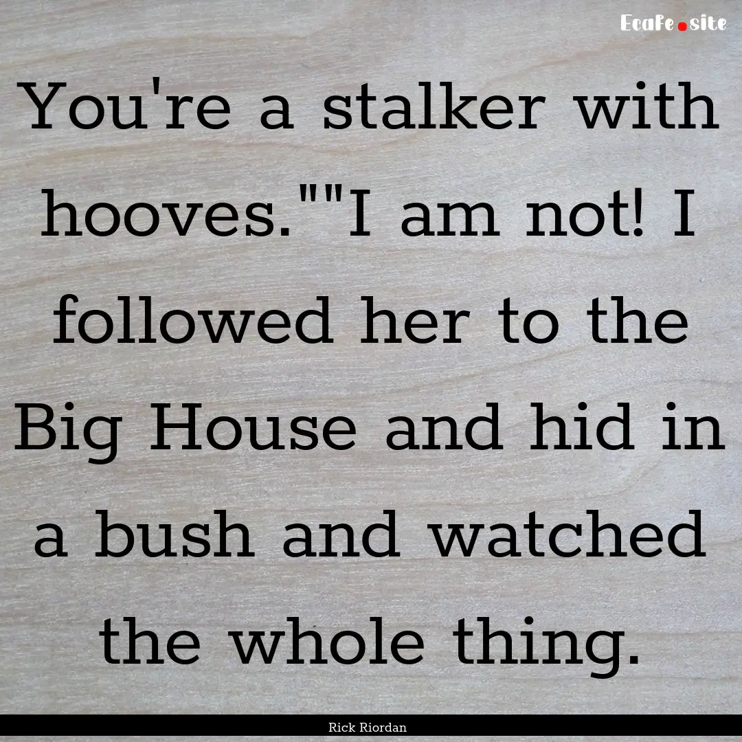 You're a stalker with hooves.