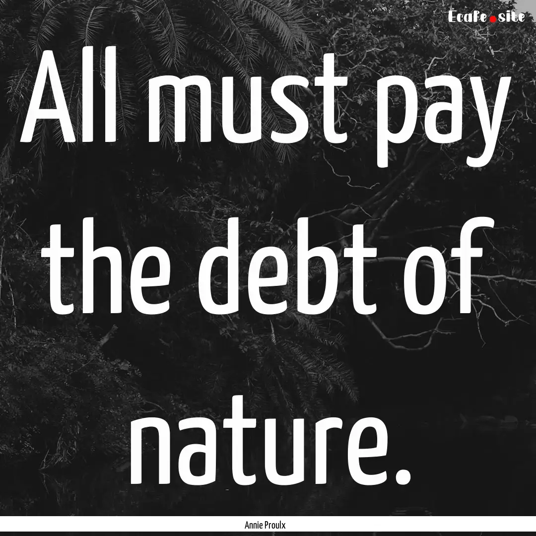 All must pay the debt of nature. : Quote by Annie Proulx