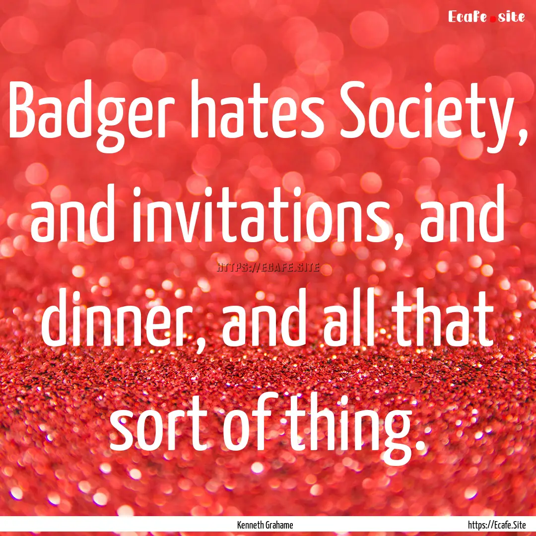 Badger hates Society, and invitations, and.... : Quote by Kenneth Grahame