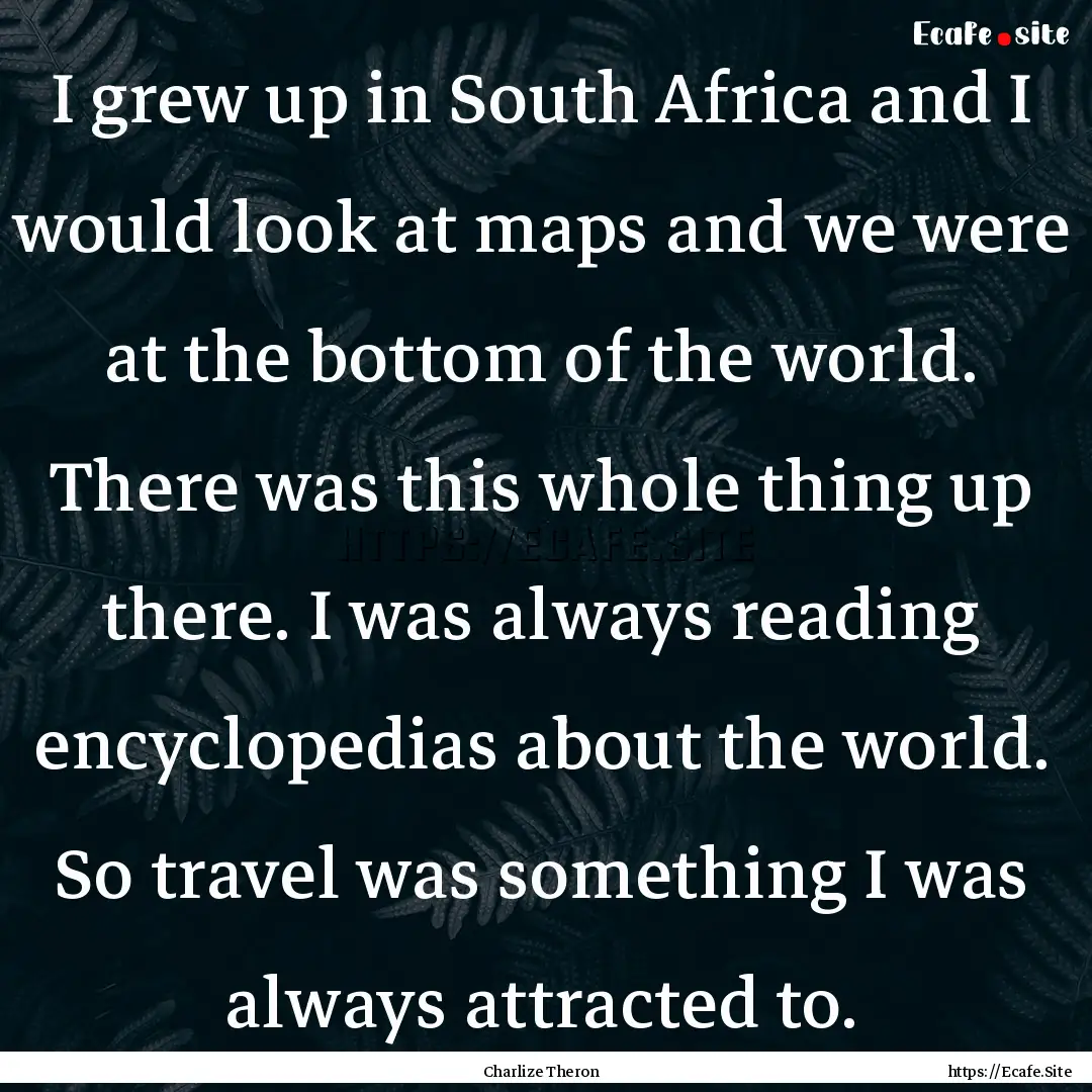 I grew up in South Africa and I would look.... : Quote by Charlize Theron