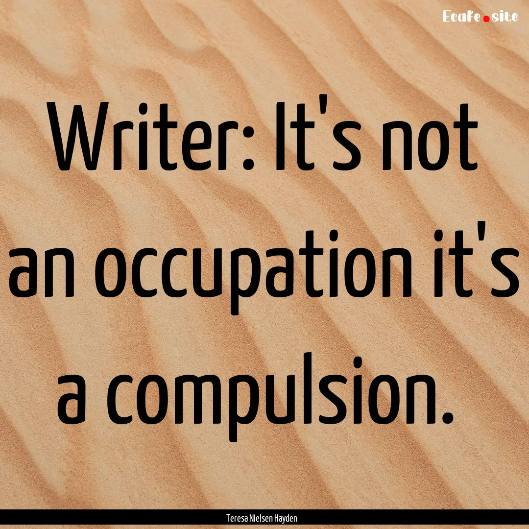 Writer: It's not an occupation it's a compulsion. .... : Quote by Teresa Nielsen Hayden