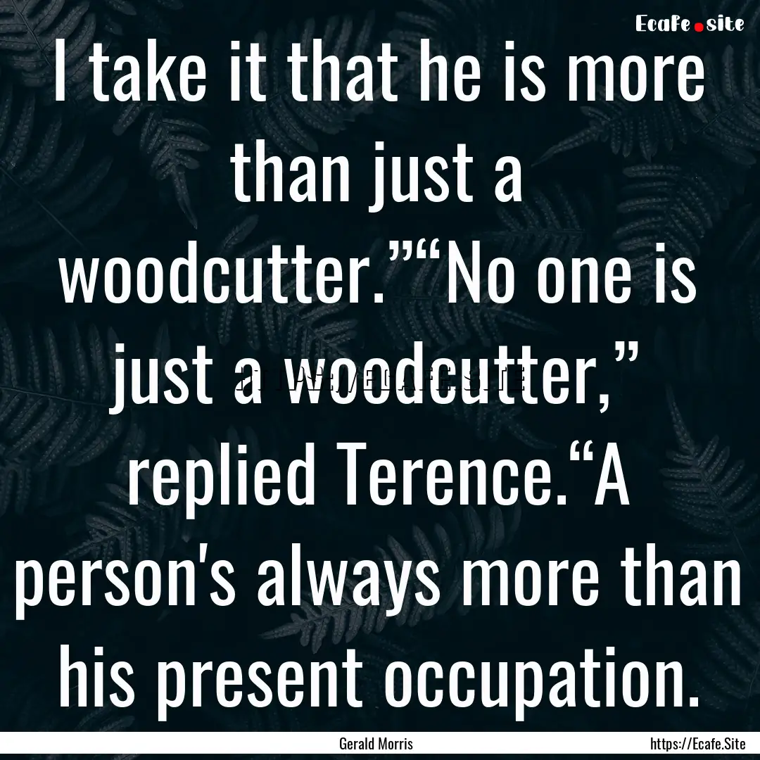 I take it that he is more than just a woodcutter.”“No.... : Quote by Gerald Morris