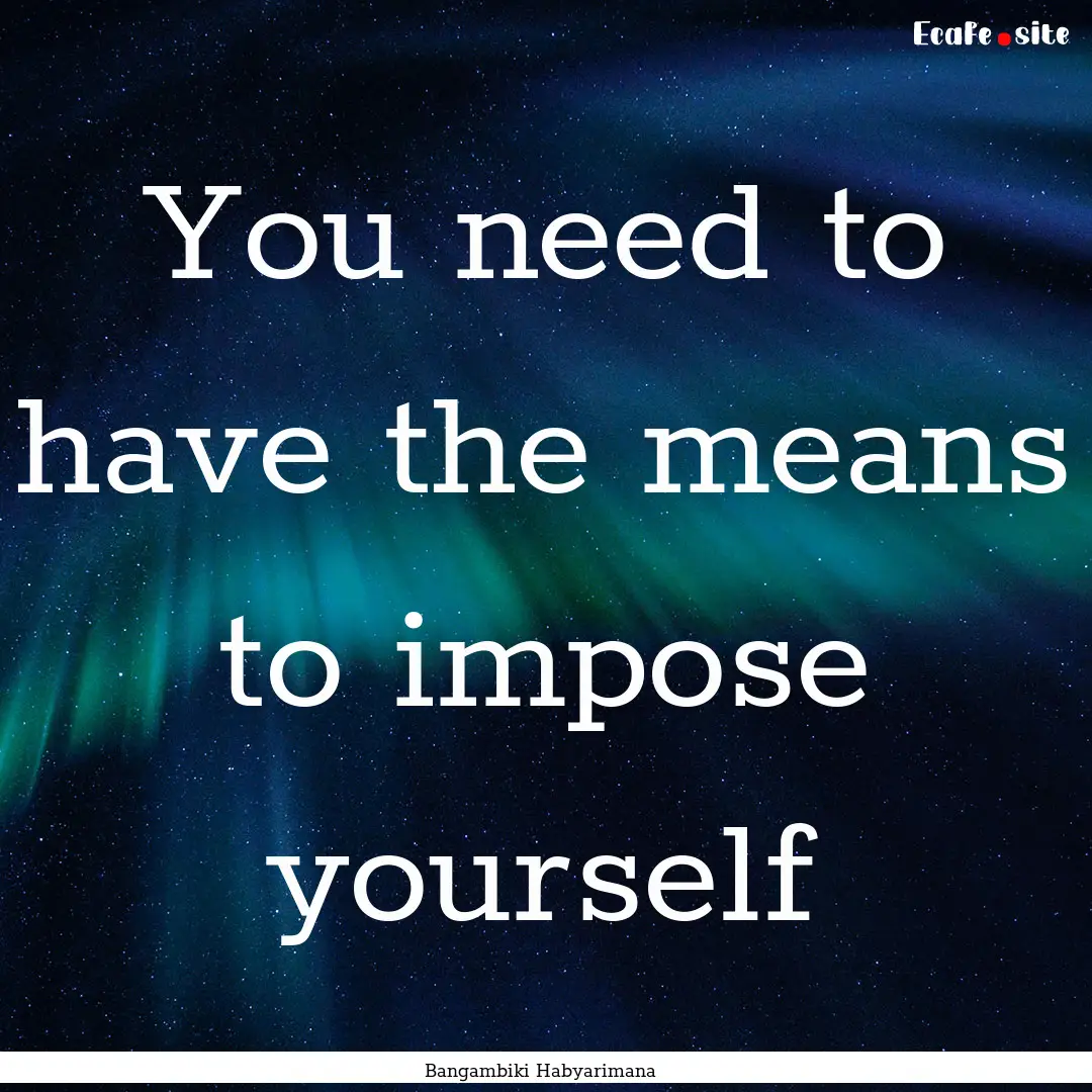 You need to have the means to impose yourself.... : Quote by Bangambiki Habyarimana